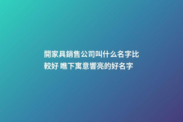 開家具銷售公司叫什么名字比較好 瞧下寓意響亮的好名字-第1張-公司起名-玄機派